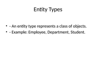 Entity Types
• - An entity type represents a class of objects.
• - Example: Employee, Department, Student.
 