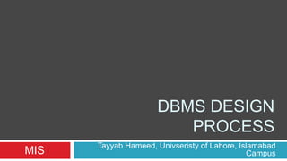 DBMS DESIGN 
PROCESS 
Tayyab Hameed, Univseristy of Lahore, Islamabad 
MIS Campus 
 