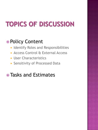  Policy    Content
    Identify Roles and Responsibilities
    Access Control & External Access
    User Characteristics
    Sensitivity of Processed Data


 Tasks    and Estimates
 