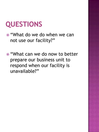  “What do we do when we can
 not use our facility?”

 “What can we do now to better
 prepare our business unit to
 respond when our facility is
 unavailable?”
 