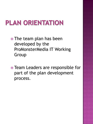  Theteam plan has been
 developed by the
 ProMonsterMedia IT Working
 Group

 Team Leaders are responsible for
 part of the plan development
 process.
 