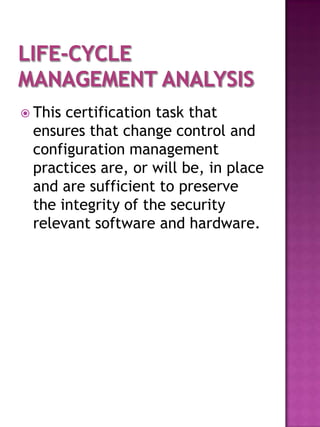  Thiscertification task that
 ensures that change control and
 configuration management
 practices are, or will be, in place
 and are sufficient to preserve
 the integrity of the security
 relevant software and hardware.
 