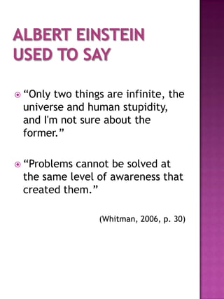  “Only two things are infinite, the
 universe and human stupidity,
 and I'm not sure about the
 former.”

 “Problemscannot be solved at
 the same level of awareness that
 created them.”

                 (Whitman, 2006, p. 30)
 