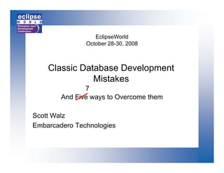 EclipseWorld
               October 28-30, 2008



    Classic Database Development
               Mistakes
               Mi t k
               7
        And Five ways to Overcome them

Scott Walz
Embarcadero Technologies
 
