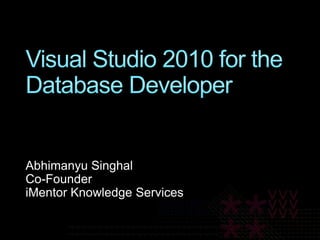 Visual Studio 2010 for the Database Developer Abhimanyu Singhal Co-Founder iMentor Knowledge Services 