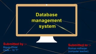 Database
management
system
Submitted by :-
Bigyan Dhital
Class – 10 “T”
Submitted to :-
Roshan maharjan
(computer teacher)
 
