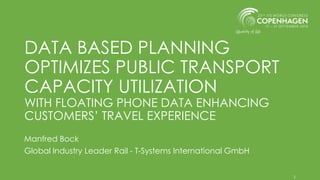 DATA BASED PLANNING
OPTIMIZES PUBLIC TRANSPORT
CAPACITY UTILIZATION
WITH FLOATING PHONE DATA ENHANCING
CUSTOMERS’ TRAVEL EXPERIENCE
Manfred Bock
Global Industry Leader Rail - T-Systems International GmbH
1
 