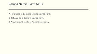 Second Normal Form (2NF)
 For a table to be in the Second Normal Form
1.It should be in the First Normal form.
2.And, it should not have Partial Dependency.
 