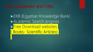 Main Databases and Cites
EKB (Egyptian Knowledge Bank)
Academic Search engines
Free Download websites
( Books- Scientific Articles)
 