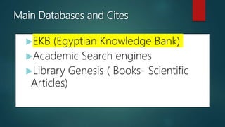 Main Databases and Cites
EKB (Egyptian Knowledge Bank)
Academic Search engines
Library Genesis ( Books- Scientific
Articles)
 