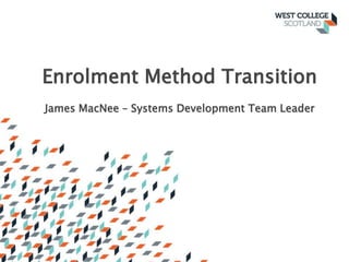 Enrolment Method Transition
James MacNee – Systems Development Team Leader
 