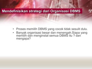 Mendefinisikan strategi dari Organisasi DBMS
• Proses memilih DBMS yang cocok tidak sesulit dulu.
• Banyak organisasi besar dan menengah.Siapa yang
memilih dan menginstal semua DBMS itu ? dan
mengapa?
 