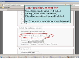 Don’t use this, except for: Coins (cast, struck/hammered, milled Pottery (wheel made, hand made) Flints (knapped/flaked, ground/polished Don’t use it for non-numismatic metal objects!