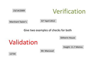 Validation
Verification
Give two examples of checks for both
23/14/2009
Mr. MacLoud
12?34
Marchant Taylor’s
Slitherin House
31st April 2012
Height: 11.7 Metres
 
