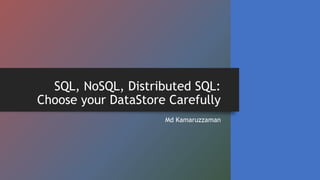SQL, NoSQL, Distributed SQL:
Choose your DataStore Carefully
Md Kamaruzzaman
 