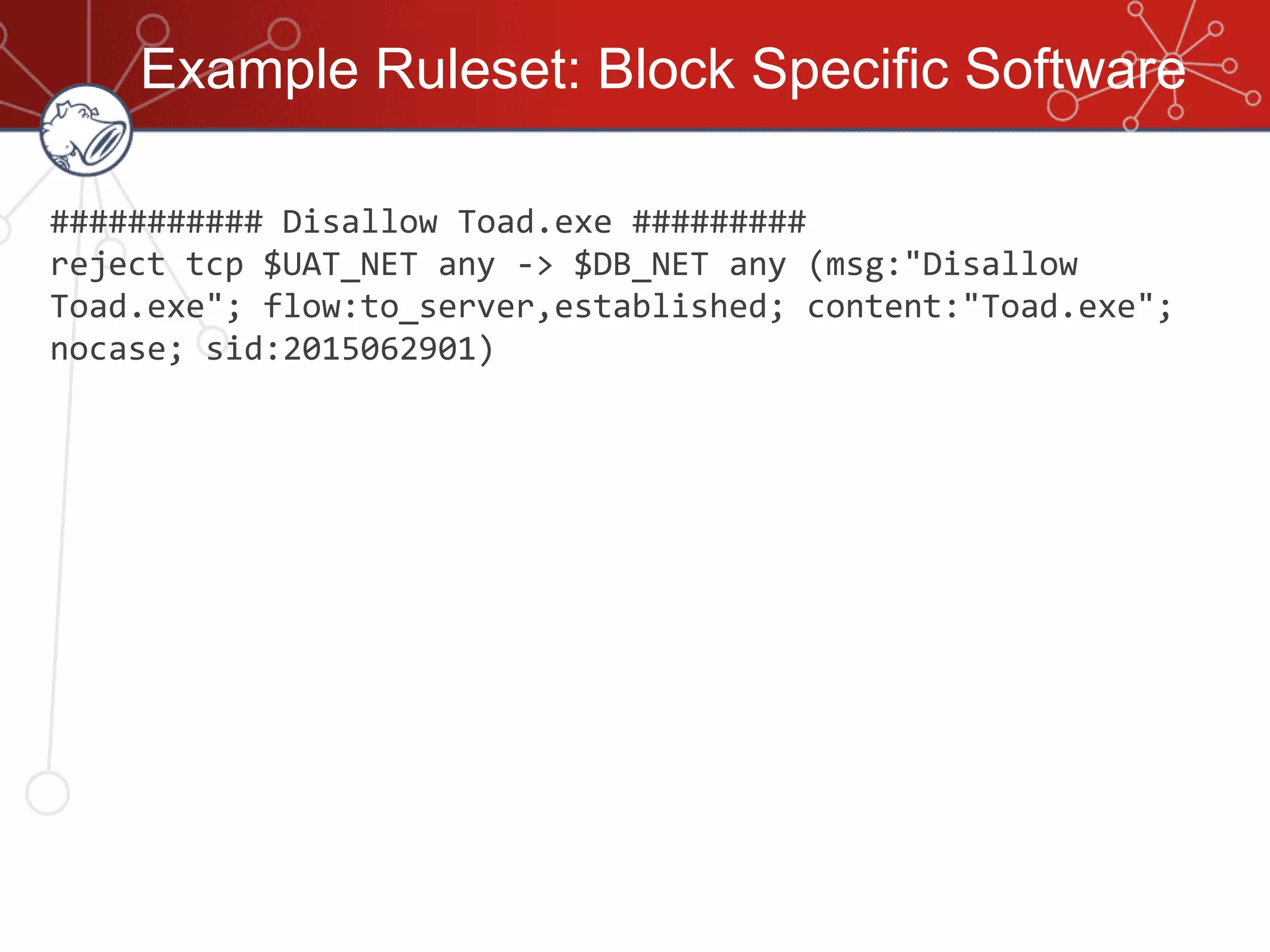 Example Ruleset: Block Specific Software
########### Disallow Toad.exe #########
reject tcp $UAT_NET any -> $DB_NET any (msg:"Disallow
Toad.exe"; flow:to_server,established; content:"Toad.exe";
nocase; sid:2015062901)
 