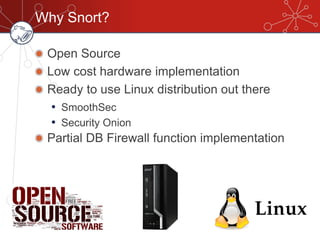 Why Snort?
Open Source
Low cost hardware implementation
Ready to use Linux distribution out there
• SmoothSec
• Security Onion
Partial DB Firewall function implementation
 