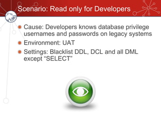 Scenario: Read only for Developers
Cause: Developers knows database privilege
usernames and passwords on legacy systems
Environment: UAT
Settings: Blacklist DDL, DCL and all DML
except‫“‏‬SELECT”
 