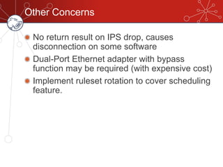 Other Concerns
No return result on IPS drop, causes
disconnection on some software
Dual-Port Ethernet adapter with bypass
function may be required (with expensive cost)
Implement ruleset rotation to cover scheduling
feature.
 