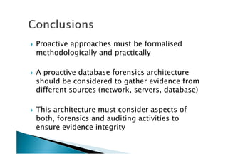 Proactive approaches must be formalised
methodologically and practically
A proactive database forensics architecture
should be considered to gather evidence from
different sources (network, servers, database)
This architecture must consider aspects of
both, forensics and auditing activities to
ensure evidence integrity
 