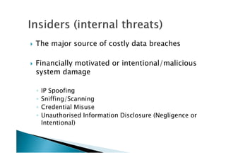 The major source of costly data breaches
Financially motivated or intentional/malicious
system damage
◦ IP Spoofing
◦ Sniffing/Scanning
◦ Credential Misuse
◦ Unauthorised Information Disclosure (Negligence or
Intentional)
 