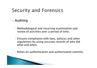 AuditingAuditingAuditingAuditing
◦ Methodological and recurring examination and
review of activities over a period of time.
◦ Ensures compliance with laws, policies and other
regulations by using accurate records of who did
what and when.
◦ Relies on authentication and authorisation controls.
 