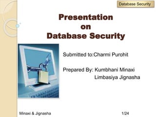 Presentation
on
Database Security
Submitted to:Charmi Purohit
Prepared By: Kumbhani Minaxi
Limbasiya Jignasha
Minaxi & Jignasha 1/24
Database Security
 
