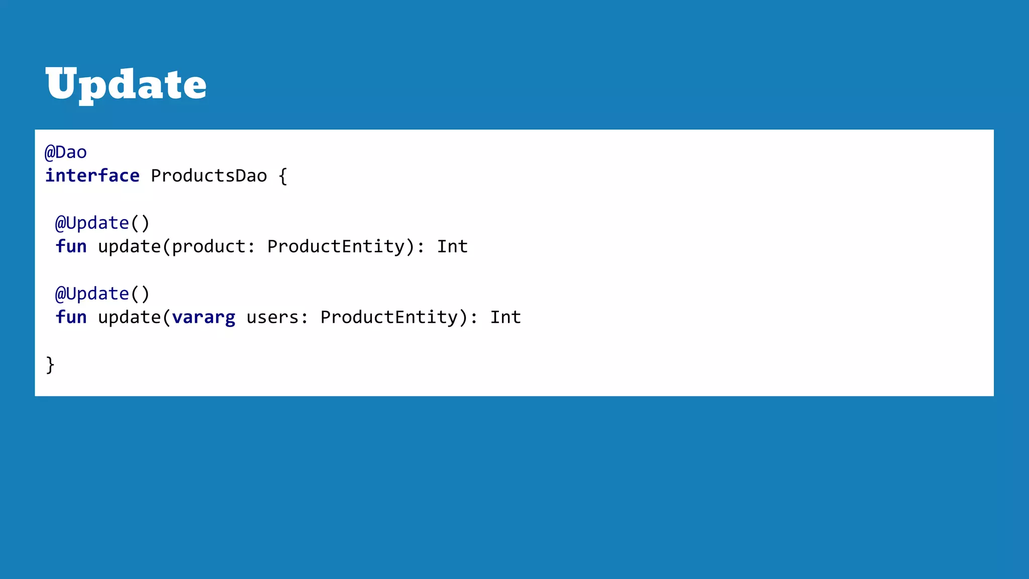 Update
@Dao
interface ProductsDao {
@Update()
fun update(product: ProductEntity): Int
@Update()
fun update(vararg users: ProductEntity): Int
}
 