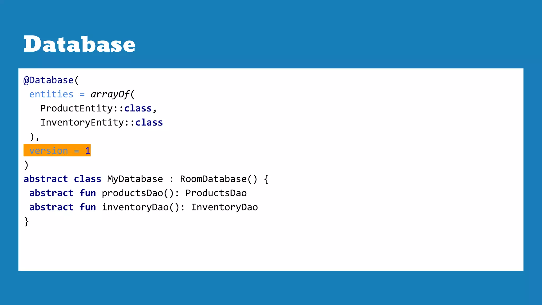 Database
@Database(
entities = arrayOf(
ProductEntity::class,
InventoryEntity::class
),
version = 1
)
abstract class MyDatabase : RoomDatabase() {
abstract fun productsDao(): ProductsDao
abstract fun inventoryDao(): InventoryDao
}
 