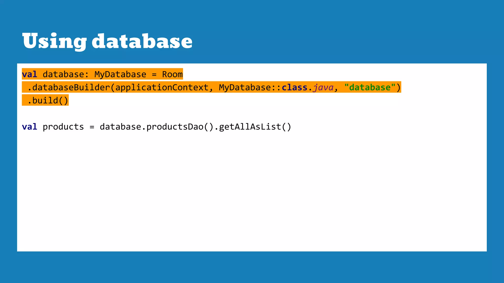 Using database
val database: MyDatabase = Room
.databaseBuilder(applicationContext, MyDatabase::class.java, "database")
.build()
val products = database.productsDao().getAllAsList()
 