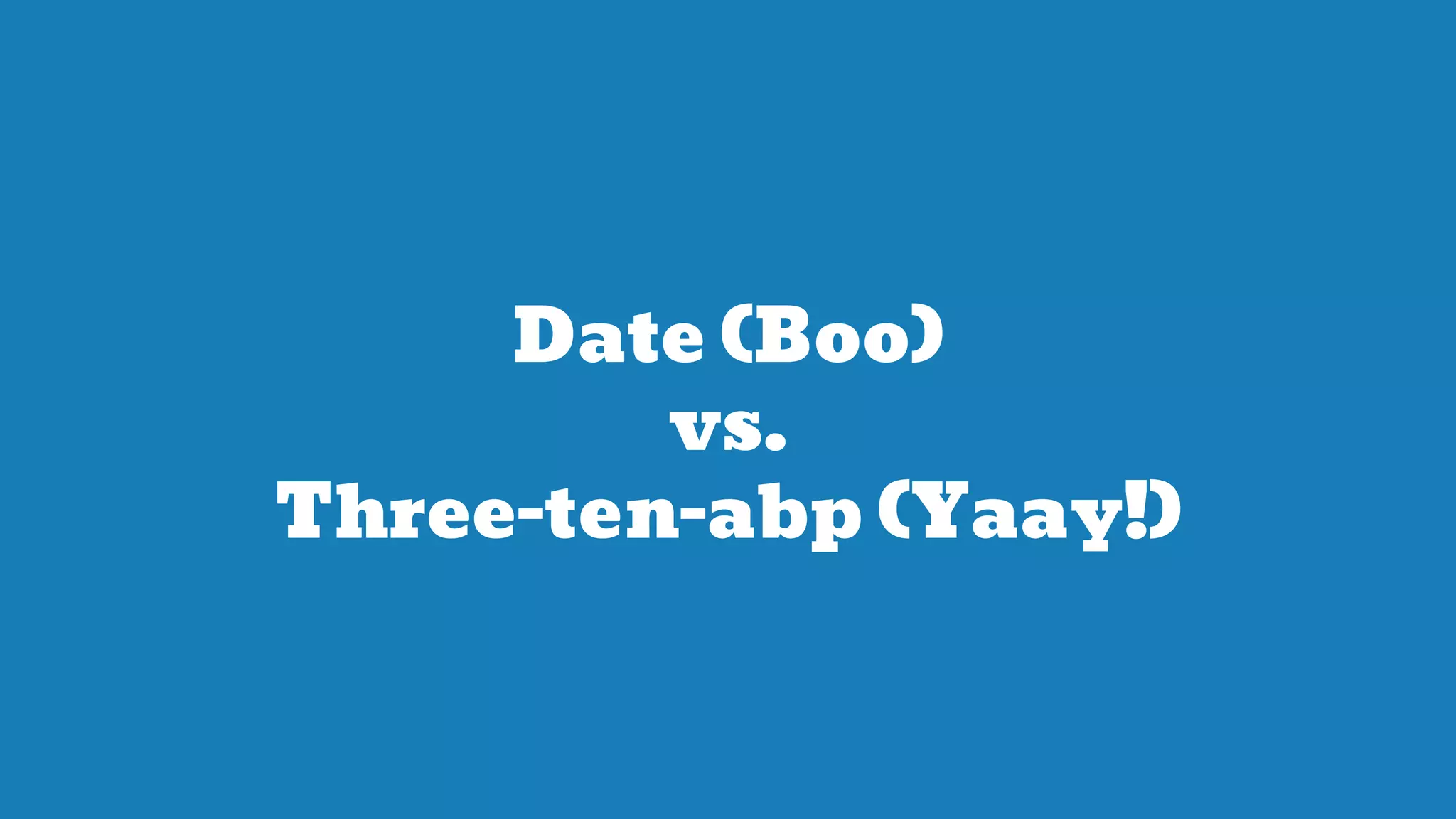 Date (Boo)
vs.
Three-ten-abp (Yaay!)
 