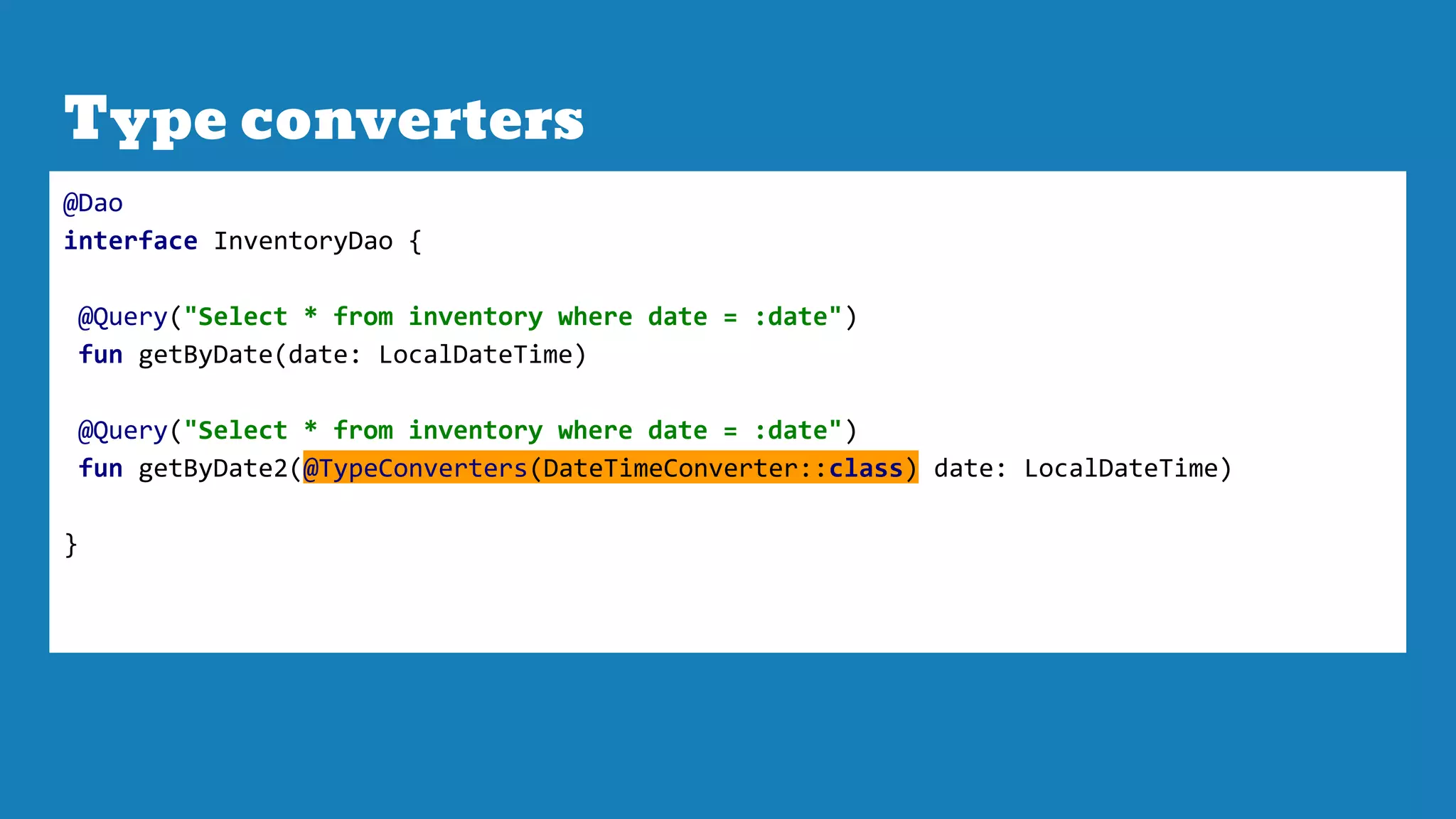 Type converters
@Dao
interface InventoryDao {
@Query("Select * from inventory where date = :date")
fun getByDate(date: LocalDateTime)
@Query("Select * from inventory where date = :date")
fun getByDate2(@TypeConverters(DateTimeConverter::class) date: LocalDateTime)
}
 