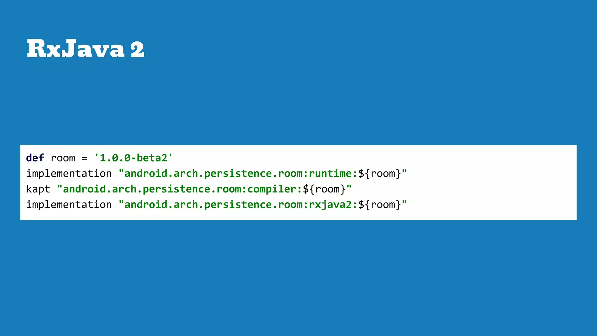 RxJava 2
def room = '1.0.0-beta2'
implementation "android.arch.persistence.room:runtime:${room}"
kapt "android.arch.persistence.room:compiler:${room}"
implementation "android.arch.persistence.room:rxjava2:${room}"
 