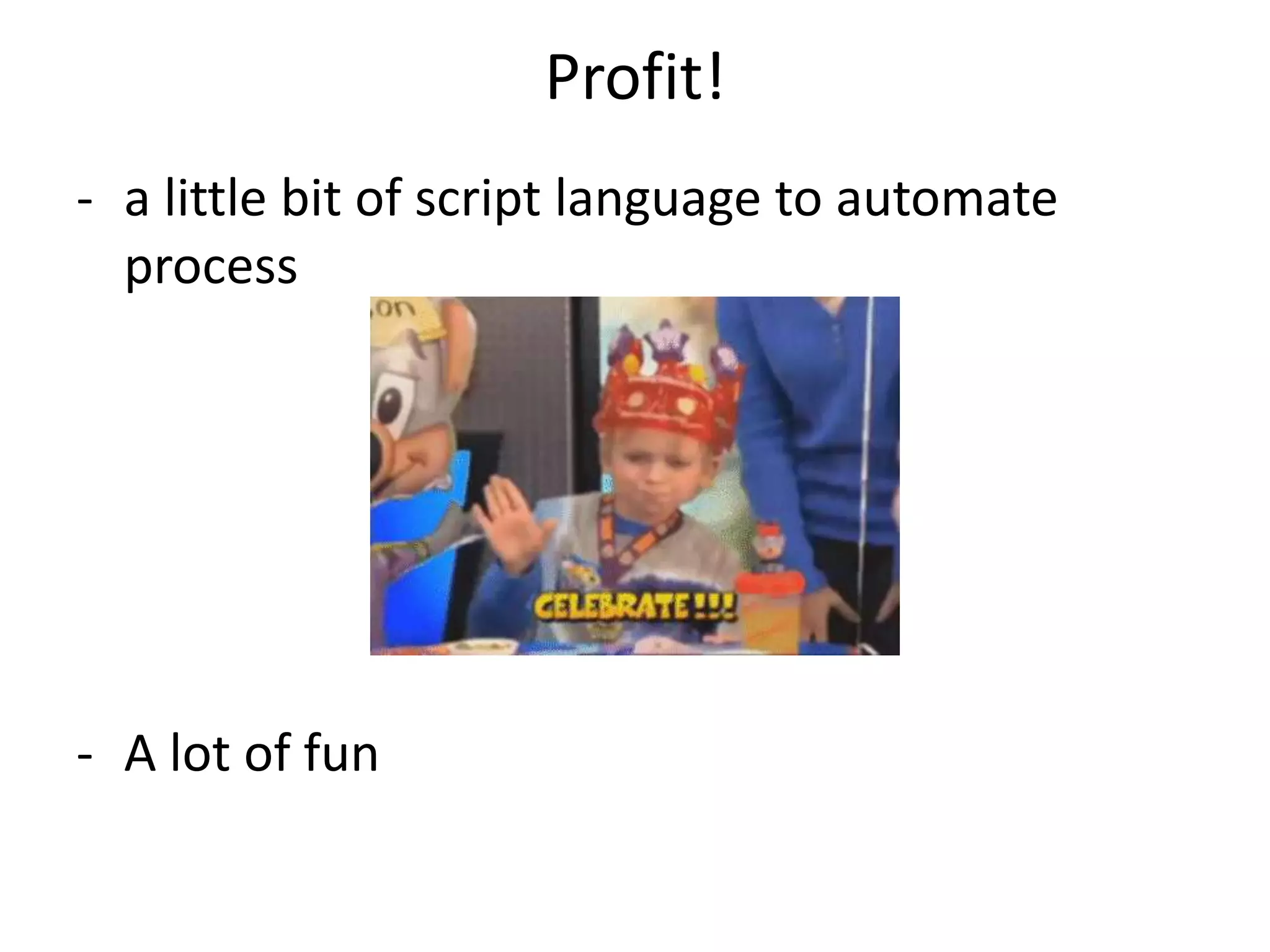 Profit!
- a little bit of script language to automate
process
- A lot of fun
 