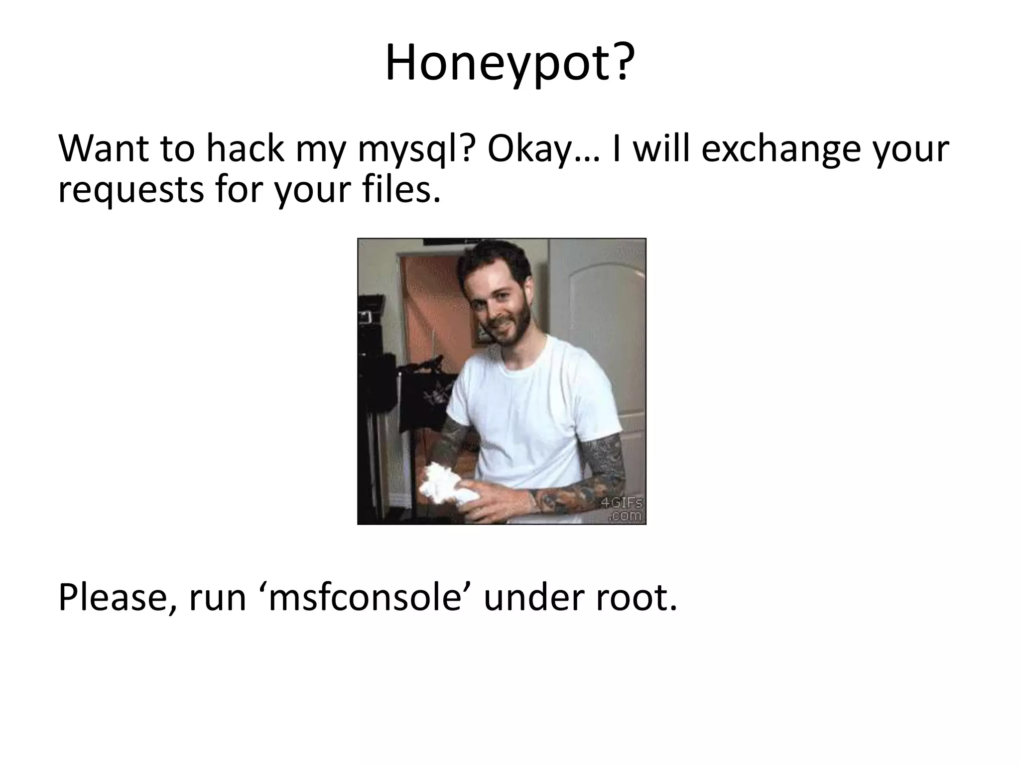 Honeypot?
Want to hack my mysql? Okay… I will exchange your
requests for your files.
Please, run ‘msfconsole’ under root.
 