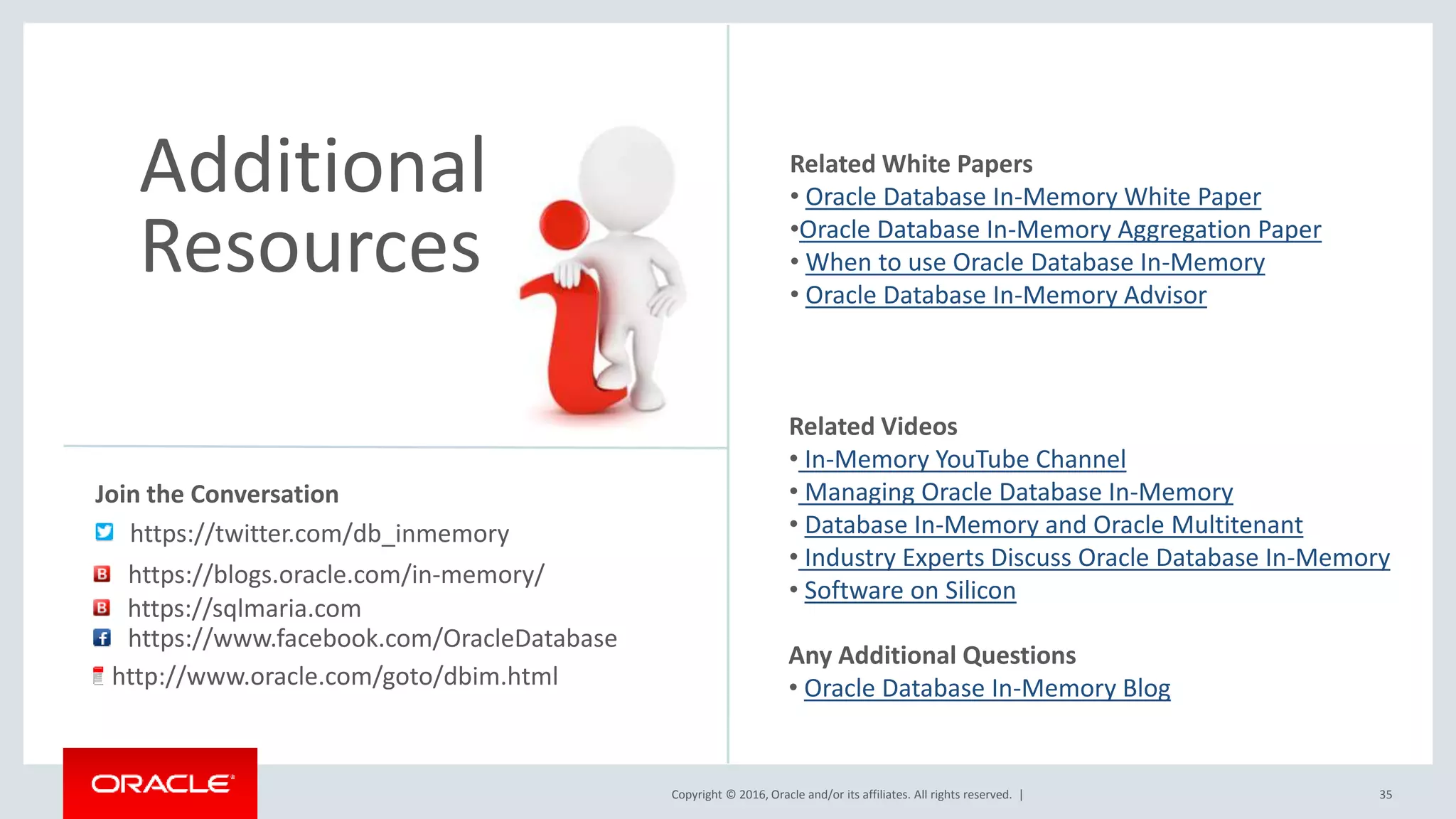 Copyright © 2016, Oracle and/or its affiliates. All rights reserved. | Join the Conversation 35 https://twitter.com/db_inmemory https://blogs.oracle.com/in-memory/ Related White Papers • Oracle Database In-Memory White Paper •Oracle Database In-Memory Aggregation Paper • When to use Oracle Database In-Memory • Oracle Database In-Memory Advisor Related Videos • In-Memory YouTube Channel • Managing Oracle Database In-Memory • Database In-Memory and Oracle Multitenant • Industry Experts Discuss Oracle Database In-Memory • Software on Silicon Any Additional Questions • Oracle Database In-Memory Blog https://www.facebook.com/OracleDatabase http://www.oracle.com/goto/dbim.html Additional Resources https://sqlmaria.com 