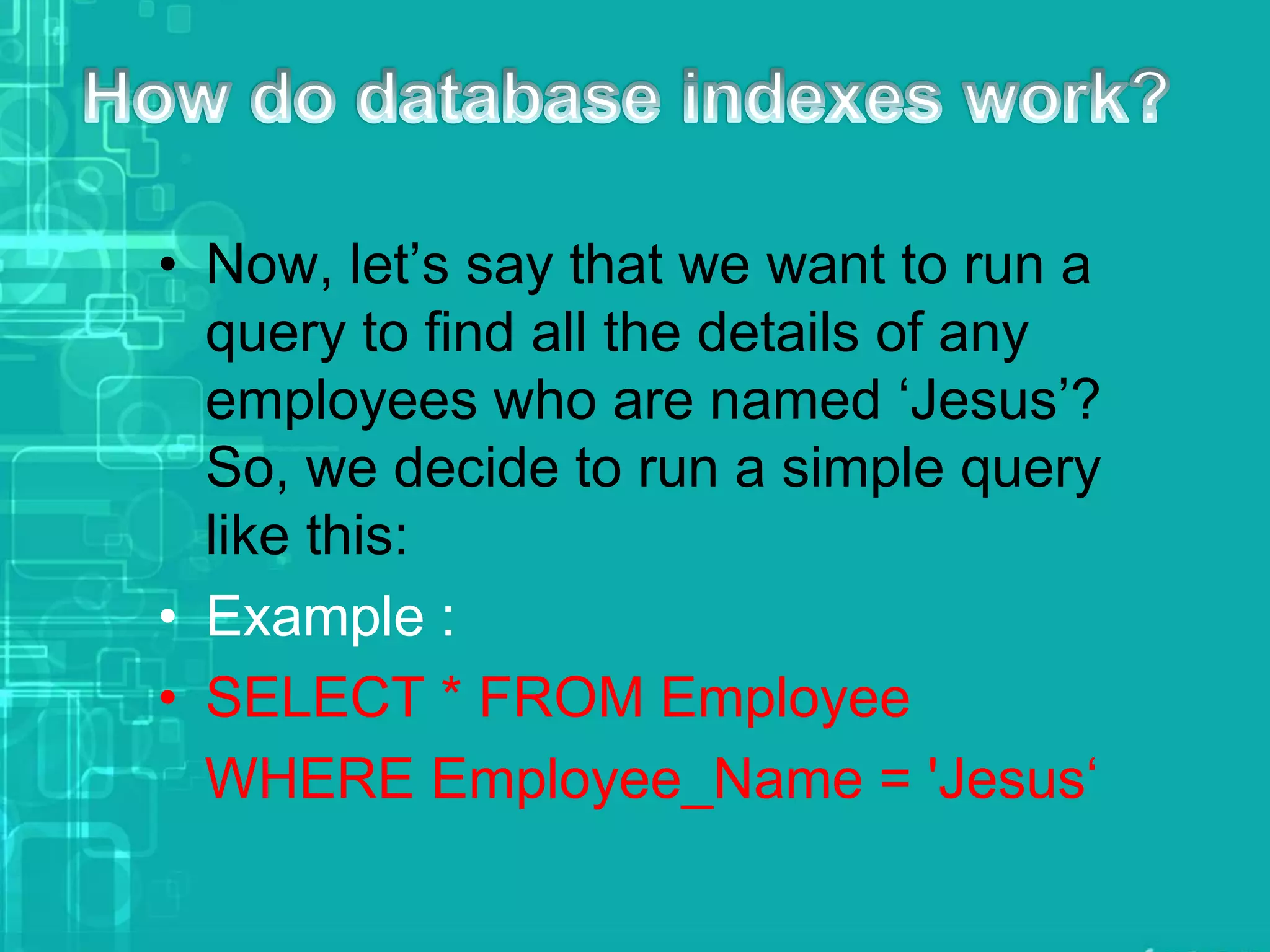 • Now, let’s say that we want to run a
query to find all the details of any
employees who are named ‘Jesus’?
So, we decide to run a simple query
like this:
• Example :
• SELECT * FROM Employee
WHERE Employee_Name = 'Jesus‘
 