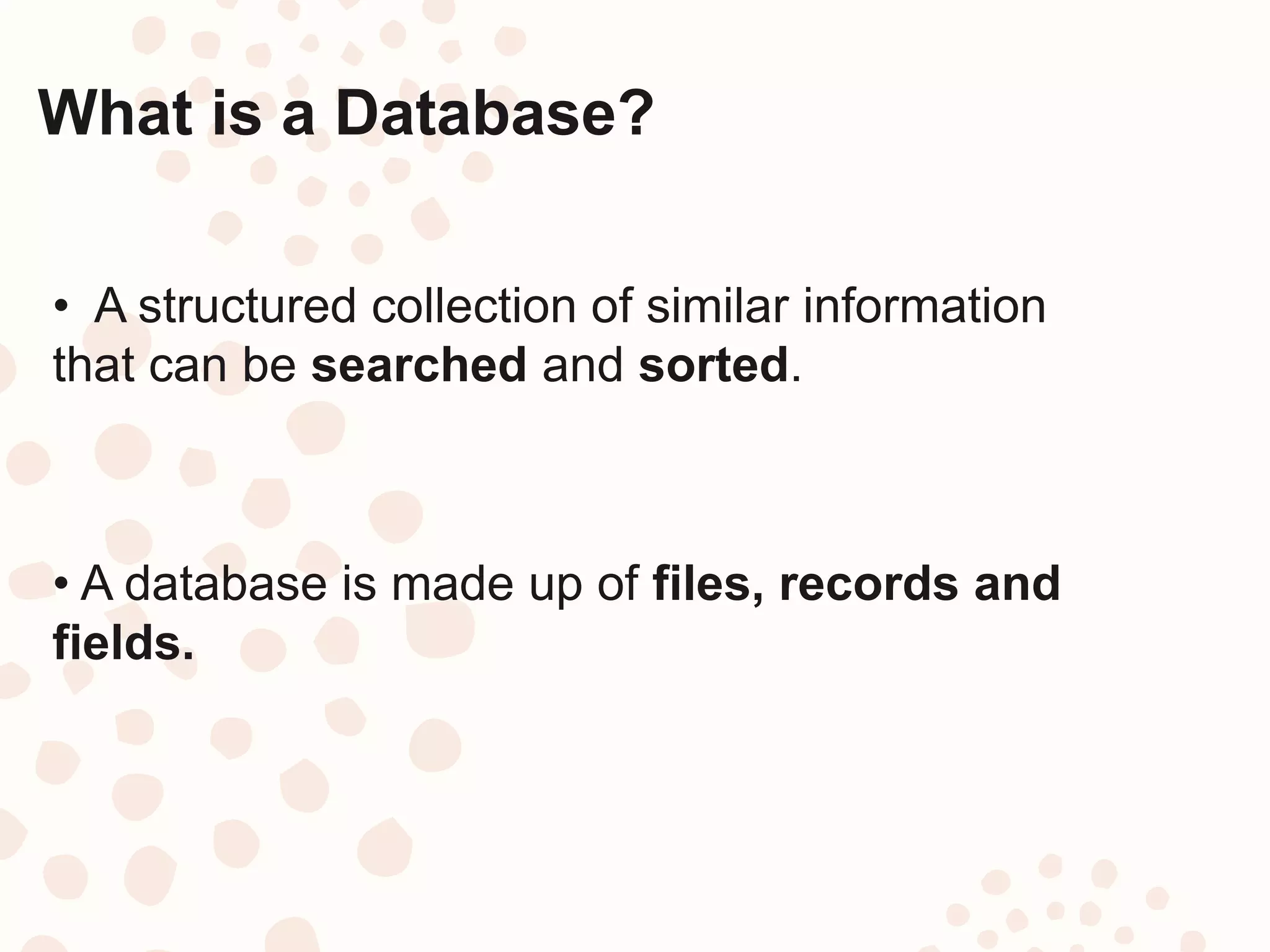 What is a Database?
• A database is made up of files, records and
fields.
• A structured collection of similar information
that can be searched and sorted.