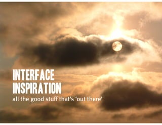 interface
inspiration
all the good stuff that’s ‘out there’
 