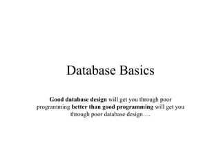 Database Basics
Good database design will get you through poor
programming better than good programming will get you
through poor database design….

 