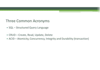 Three Common Acronyms
• SQL – Structured Query Language
• CRUD – Create, Read, Update, Delete
• ACID – Atomicity, Concurrency, Integrity and Durability (transaction)
 