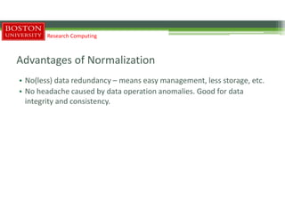 Advantages of Normalization
• No(less) data redundancy – means easy management, less storage, etc.
• No headache caused by data operation anomalies. Good for data
integrity and consistency.
Research Computing
 