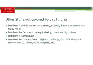 Other Stuffs not covered by this tutorial
• Database Administration: concurrency, security, backup, recovery, and
many more
• Database Performance tuning: indexing, server configurations
• Database programming
• Database Technology Trend: BigData challenge, Data Warehouse, BI
system, NoSQL, Cloud, Hadoop/Spark, etc.
Research Computing
 