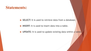 Statements:
 SELECT: It is used to retrieve data from a database.
 INSERT: It is used to insert data into a table.
 UPDATE: It is used to update existing data within a table.
 