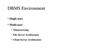 DBMS Environment
• Single user
• Multi-user
• Teleprocessing
• File-Server Architecture
• Client-Server Architecture
 