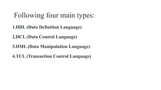 Following four main types:
1.DDL (Data Definition Language)
2.DCL (Data Control Language)
3.DML (Data Manipulation Language)
4.TCL (Transaction Control Language)
 