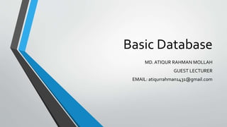 Basic Database
MD. ATIQUR RAHMAN MOLLAH
GUEST LECTURER
EMAIL: atiqurrahman1431@gmail.com
 