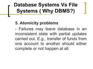 Database Systems Vs File
Systems ( Why DBMS?)
5. Atomicity problems
- Failures may leave database in an
inconsistent state...
