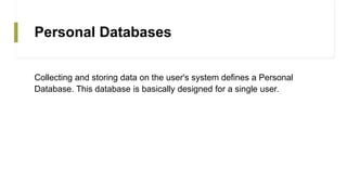 Personal Databases
Collecting and storing data on the user's system defines a Personal
Database. This database is basically designed for a single user.
 
