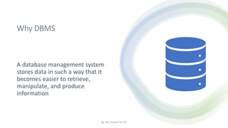 Why DBMS
A database management system
stores data in such a way that it
becomes easier to retrieve,
manipulate, and produce
information
By: Ms. Rubab For DIT
 